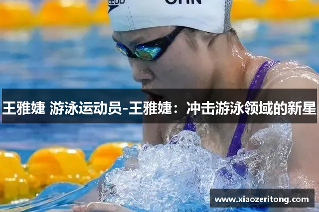 王雅婕 游泳运动员-王雅婕：冲击游泳领域的新星